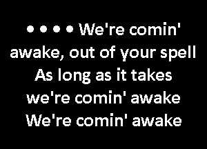 0 0 0 0 We're comin'
awake, out of your spell
As long as it takes
we're comin' awake
We're comin' awake