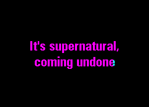 It's supernatural,

coming undone