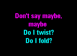 Don't say maybe,
maybe

Do I twist?
Do I fold?