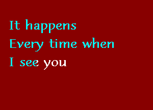 It happens

Every time when
I see you