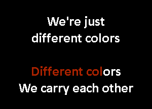We're just
different colors

Different colors
We carry each other