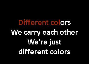 Different colors

We carry each other
We're just
different colors