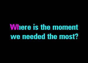 Where is the moment

we needed the most?