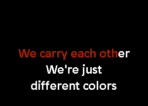 We carry each other
We're just
different colors