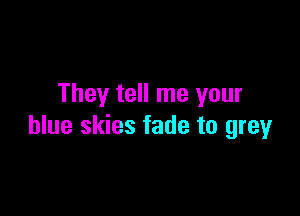 They tell me your

blue skies fade to grey