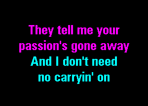 They tell me your
passion's gone away

And I don't need
no carryin' on