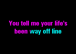 You tell me your life's

been way off line