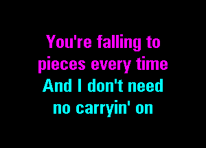 You're falling to
pieces every time

And I don't need
no carryin' on