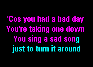 'Cos you had a bad day
You're taking one down
You sing a sad song
iust to turn it around