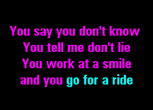 You say you don't know
You tell me don't lie

You work at a smile
and you go for a ride