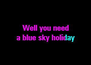 Well you need

a blue sky holiday