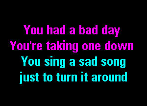 You had a bad day
You're taking one down
You sing a sad song
iust to turn it around