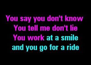 You say you don't know
You tell me don't lie

You work at a smile
and you go for a ride