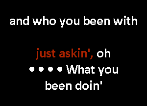 and who you been with

just askin', oh
0 0 0 0 What you
been doin'