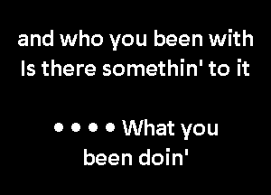 and who you been with
Is there somethin' to it

0 0 0 0 What you
been doin'