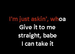 I'm just askin', whoa

Give it to me
straight, babe
I can take it