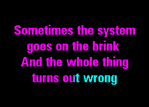 Sometimes the system
goes on the brink

And the whole thing
turns out wrong