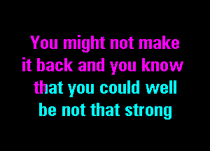 You might not make
it back and you know

that you could well
he not that strong