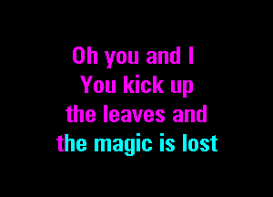 Oh you and I
You kick up

the leaves and
the magic is lost