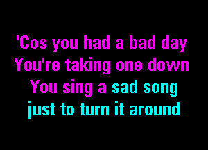 'Cos you had a bad day
You're taking one down
You sing a sad song
iust to turn it around