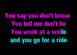 You say you don't know
You tell me don't lie

You work at a smile
and you go for a ride