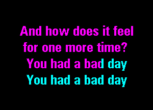 And how does it feel
for one more time?

You had a bad day
You had a bad day