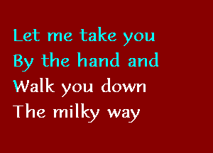 Let me take you
By the hand and

Walk you down
The milky way