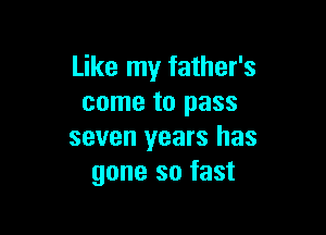 Like my father's
come to pass

seven years has
gone so fast