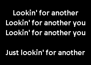 Lookin' for another
Lookin' for another you
Lookin' for another you

Just lookin' for another