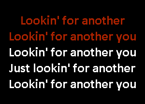 Lookin' for another
Lookin' for another you
Lookin' for another you
Just lookin' for another
Lookin' for another you