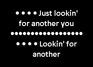 0 0 0 0 Just lookin'

for another you
OOOOOOOOOOOOOOOOOO

0 o 0 0 Lookin' for
another