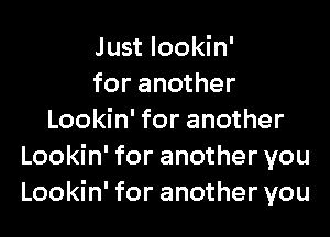 Just lookin'
for another
Lookin' for another
Lookin' for another you
Lookin' for another you