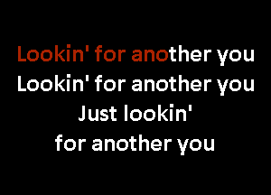 Lookin' for another you
Lookin' for another you

Just lookin'
for another you