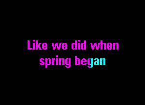 Like we did when

spring began