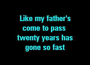 Like my father's
come to pass

twenty years has
gone so fast