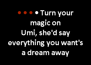 0 0 0 0 Turn your
magic on

Umi, she'd say
everything you want's
a dream away