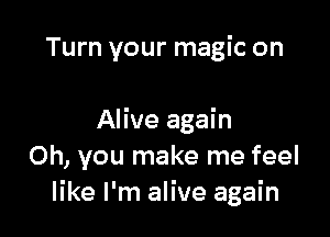 Turn your magic on

Alive again
Oh, you make me feel
like I'm alive again