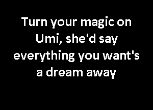 Turn your magic on
Umi, she'd say

everything you want's
a dream away