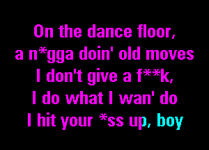 0n the dance floor,
a neegga doin' old moves

I don't give a fwk,
I do what I wan' do
I hit your 96ss up. boy