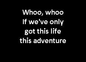 Whoo, whoo
If we've only

got this life
this adventure