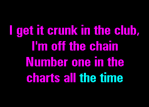 I get it crunk in the club,
I'm off the chain

Number one in the
charts all the time