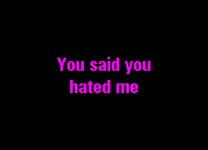 You said you

hated me