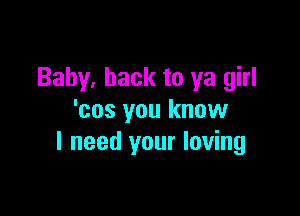 Baby, back to ya girl

'cos you know
I need your loving