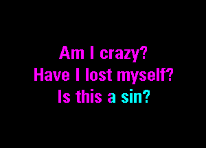 Am I crazy?

Have I lost myself?
Is this a sin?