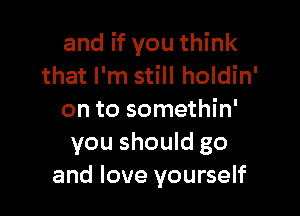 and if you think
that I'm still holdin'

on to somethin'
you should go
and love yourself