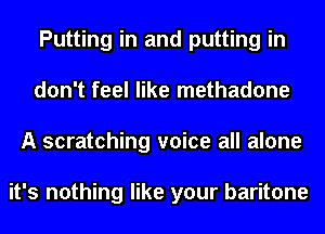 Putting in and putting in
don't feel like methadone
A scratching voice all alone

it's nothing like your baritone