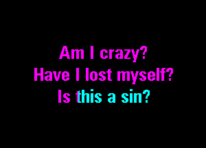 Am I crazy?

Have I lost myself?
Is this a sin?