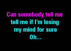 Can somebody tell me
tell me if I'm losing

my mind for sure
on...