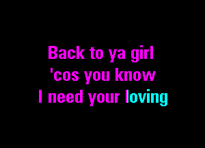 Back to ya girl

'cos you know
I need your loving