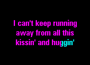 I can't keep running

away from all this
kissin' and huggin'